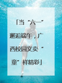 当“六一”邂逅端午，广西校园义卖“童”样精彩