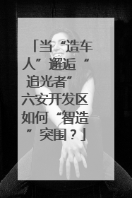 当“造车人”邂逅“追光者” 六安开发区如何“智造”突围？