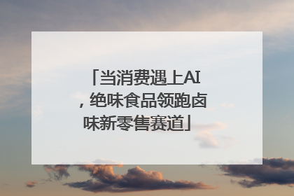 当消费遇上AI，绝味食品领跑卤味新零售赛道