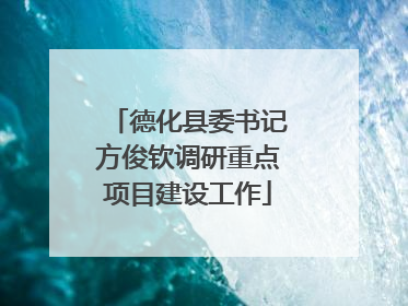 德化县委书记方俊钦调研重点项目建设工作