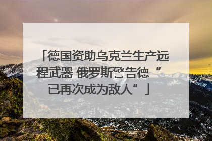 德国资助乌克兰生产远程武器 俄罗斯警告德“已再次成为敌人”