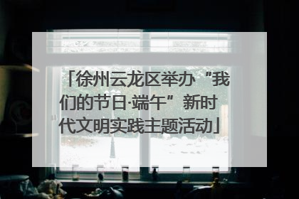 徐州云龙区举办“我们的节日·端午”新时代文明实践主题活动