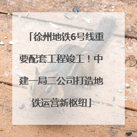 徐州地铁6号线重要配套工程竣工！中建一局二公司打造地铁运营新枢纽