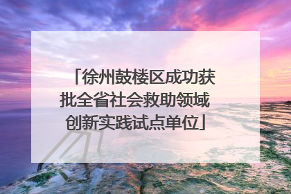 徐州鼓楼区成功获批全省社会救助领域创新实践试点单位