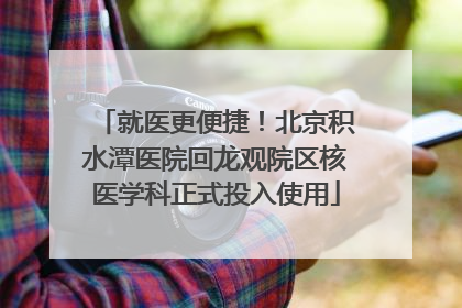 就医更便捷！北京积水潭医院回龙观院区核医学科正式投入使用