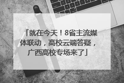 就在今天！8省主流媒体联动，高校云端答疑，广西高校专场来了