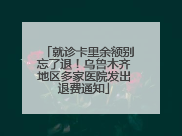 就诊卡里余额别忘了退！乌鲁木齐地区多家医院发出退费通知