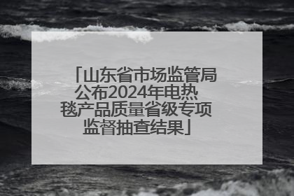 山东省市场监管局公布2024年电热毯产品质量省级专项监督抽查结果