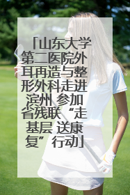 山东大学第二医院外耳再造与整形外科走进滨州 参加省残联“走基层 送康复”行动
