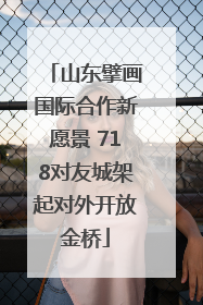 山东擘画国际合作新愿景 718对友城架起对外开放金桥