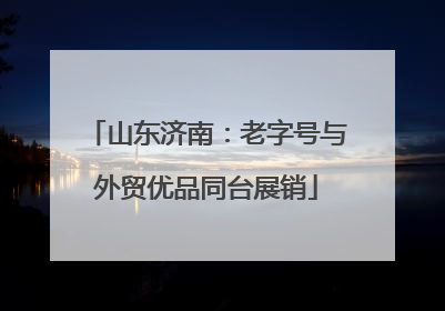 山东济南：老字号与外贸优品同台展销