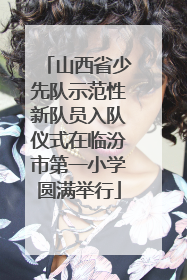 山西省少先队示范性新队员入队仪式在临汾市第一小学圆满举行