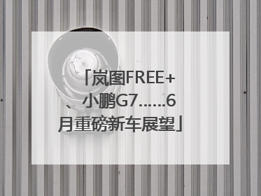 岚图FREE+、小鹏G7……6月重磅新车展望