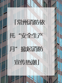 常州消防依托“安全生产月”掀起消防宣传热潮