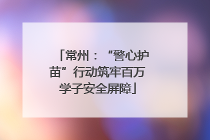 常州：“警心护苗”行动筑牢百万学子安全屏障