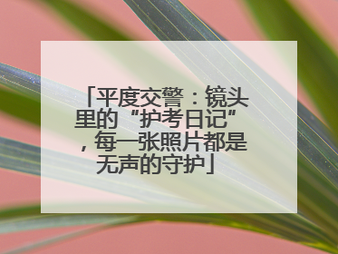 平度交警：镜头里的“护考日记”，每一张照片都是无声的守护