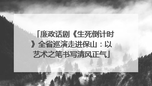 廉政话剧《生死倒计时》全省巡演走进保山：以艺术之笔书写清风正气
