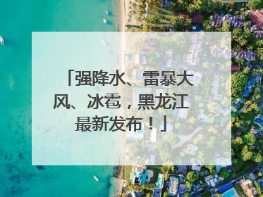 强降水、雷暴大风、冰雹，黑龙江最新发布！