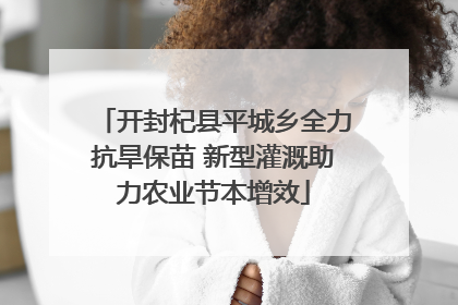 开封杞县平城乡全力抗旱保苗 新型灌溉助力农业节本增效