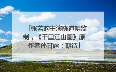 张若昀主演陈道明监制，《千里江山图》原作者孙甘露：期待