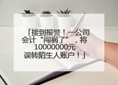 接到报警！一公司会计“闯祸了”，将10000000元误转陌生人账户！
