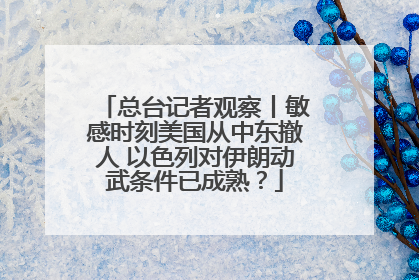 总台记者观察丨敏感时刻美国从中东撤人 以色列对伊朗动武条件已成熟？