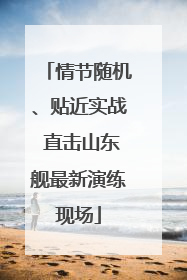 情节随机、贴近实战 直击山东舰最新演练现场