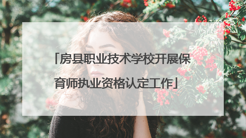 房县职业技术学校开展保育师执业资格认定工作