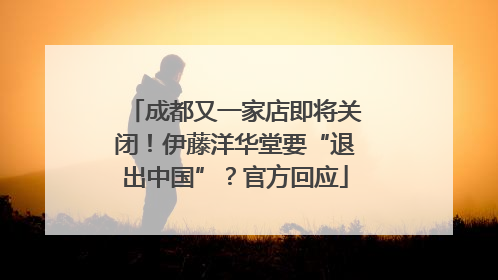 成都又一家店即将关闭！伊藤洋华堂要“退出中国”？官方回应