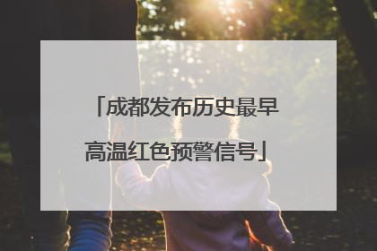 成都发布历史最早高温红色预警信号