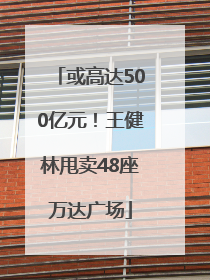 或高达500亿元！王健林甩卖48座万达广场