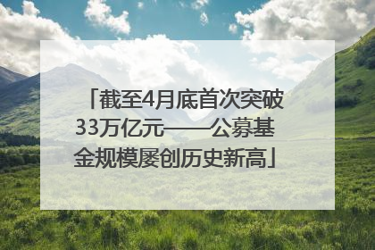 截至4月底首次突破33万亿元——公募基金规模屡创历史新高