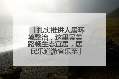 扎实推进人居环境整治，这里景美路畅生态宜居，居民乐道游客乐至