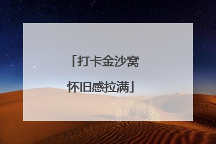 打卡金沙窝 怀旧感拉满