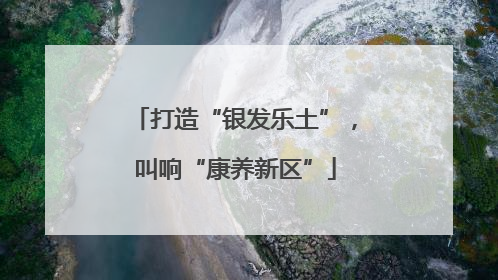打造“银发乐土”，叫响“康养新区”