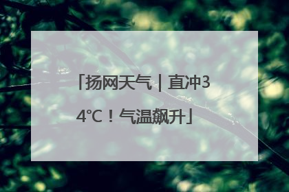 扬网天气｜直冲34℃！气温飙升