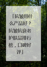 抗皱用什么产品好？抗皱抗衰老护肤品排行榜，口碑好评