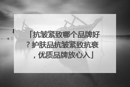 抗皱紧致哪个品牌好？护肤品抗皱紧致抗衰，优质品牌放心入