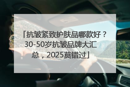 抗皱紧致护肤品哪款好？30-50岁抗皱品牌大汇总，2025莫错过
