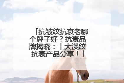 抗皱纹抗衰老哪个牌子好？抗衰品牌揭晓：十大淡纹抗衰产品分享！