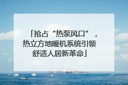 抢占“热泵风口”，热立方地暖机系统引领舒适人居新革命