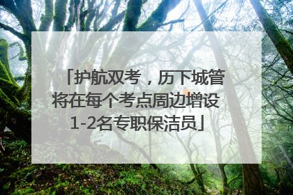 护航双考，历下城管将在每个考点周边增设1-2名专职保洁员