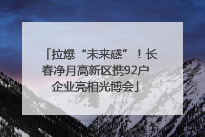 拉爆“未来感”！长春净月高新区携92户企业亮相光博会