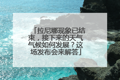 拉尼娜现象已结束，接下来的天气气候如何发展？这场发布会来解答