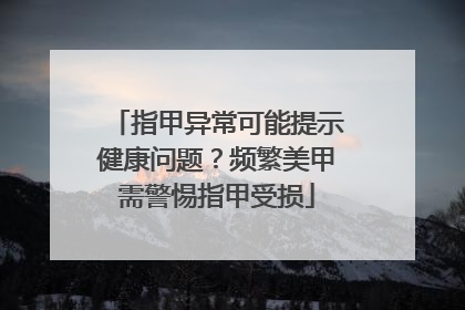 指甲异常可能提示健康问题？频繁美甲需警惕指甲受损