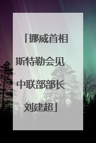 挪威首相斯特勒会见中联部部长刘建超