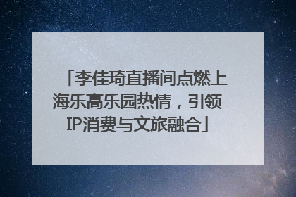 李佳琦直播间点燃上海乐高乐园热情，引领IP消费与文旅融合