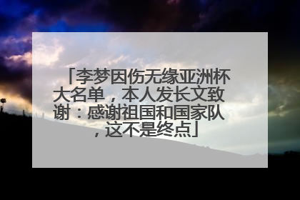 李梦因伤无缘亚洲杯大名单，本人发长文致谢：感谢祖国和国家队，这不是终点