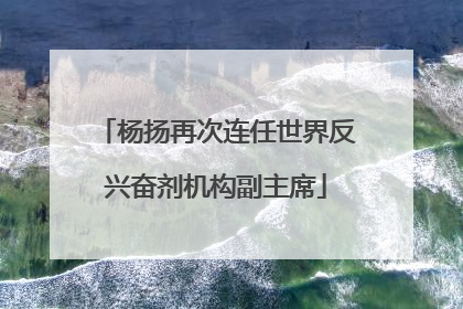 杨扬再次连任世界反兴奋剂机构副主席