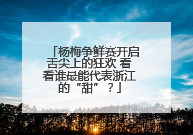 杨梅争鲜赛开启舌尖上的狂欢 看看谁最能代表浙江的“甜”？